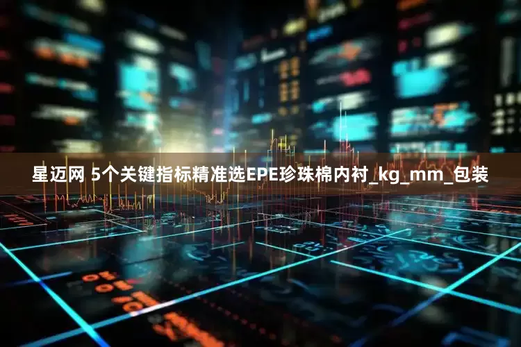 星迈网 5个关键指标精准选EPE珍珠棉内衬_kg_mm_包装