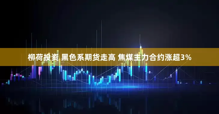 柳荷投资 黑色系期货走高 焦煤主力合约涨超3%