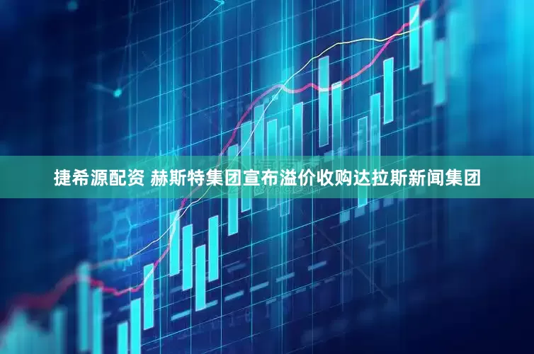 捷希源配资 赫斯特集团宣布溢价收购达拉斯新闻集团