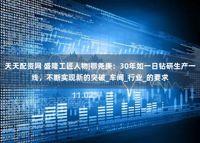 天天配资网 盛隆工匠人物|鄂尧庚：30年如一日钻研生产一线，不断实现新的突破_车间_行业_的要求