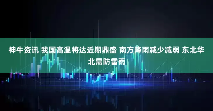 神牛资讯 我国高温将达近期鼎盛 南方降雨减少减弱 东北华北需防雷雨