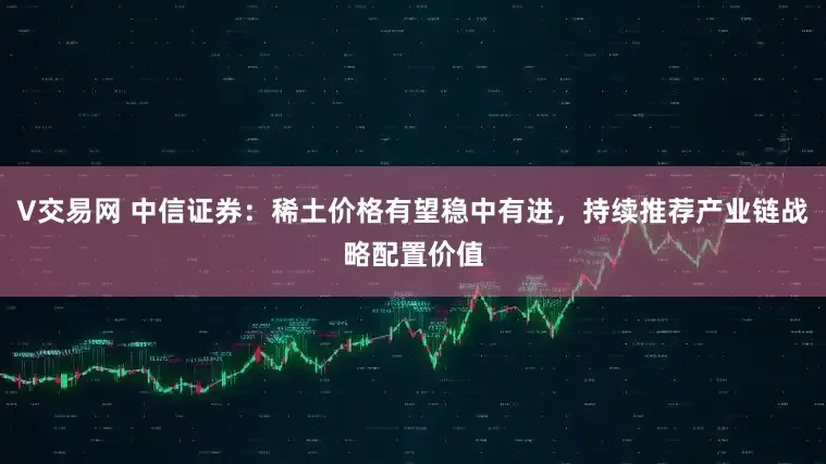 V交易网 中信证券：稀土价格有望稳中有进，持续推荐产业链战略配置价值