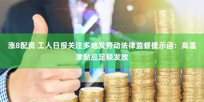 涨8配资 工人日报关注多地发劳动法律监督提示函：高温津贴应足额发放