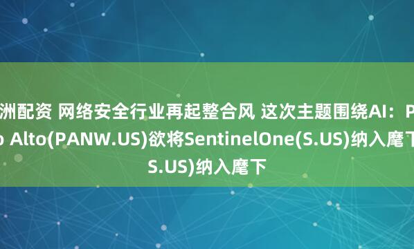 伍洲配资 网络安全行业再起整合风 这次主题围绕AI：Palo Alto(PANW.US)欲将SentinelOne(S.US)纳入麾下
