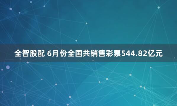 全智股配 6月份全国共销售彩票544.82亿元