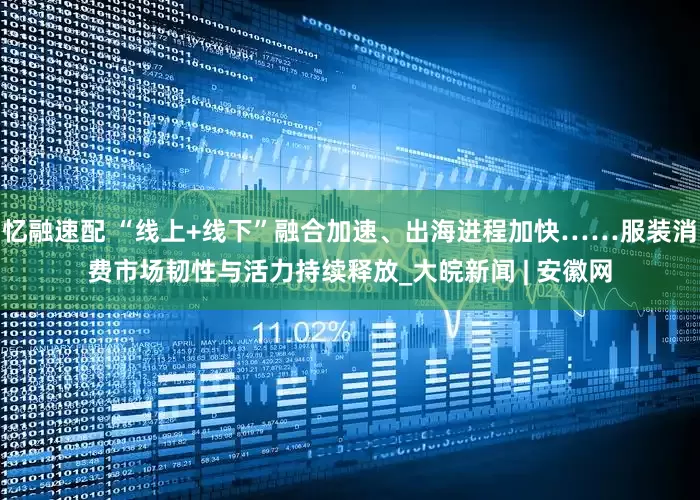 忆融速配 “线上+线下”融合加速、出海进程加快……服装消费市场韧性与活力持续释放_大皖新闻 | 安徽网