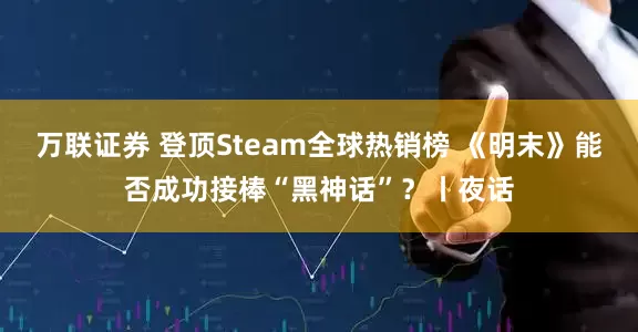 万联证券 登顶Steam全球热销榜 《明末》能否成功接棒“黑神话”？丨夜话