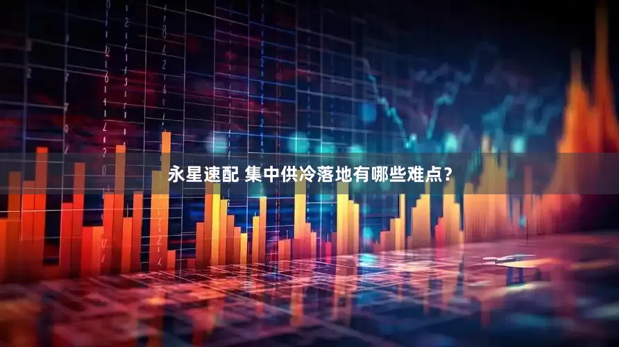 永星速配 集中供冷落地有哪些难点？