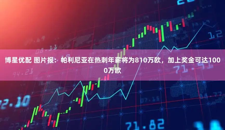 博星优配 图片报：帕利尼亚在热刺年薪将为810万欧，加上奖金可达1000万欧