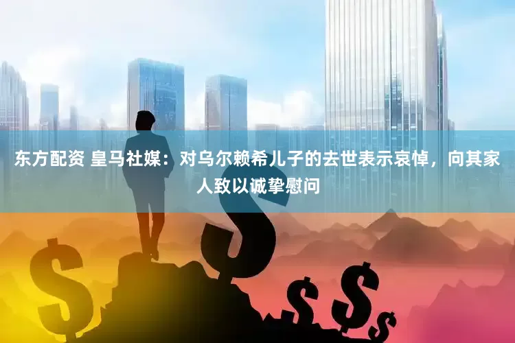 东方配资 皇马社媒：对乌尔赖希儿子的去世表示哀悼，向其家人致以诚挚慰问
