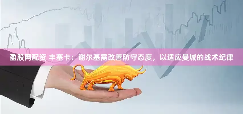 盈股网配资 丰塞卡：谢尔基需改善防守态度，以适应曼城的战术纪律