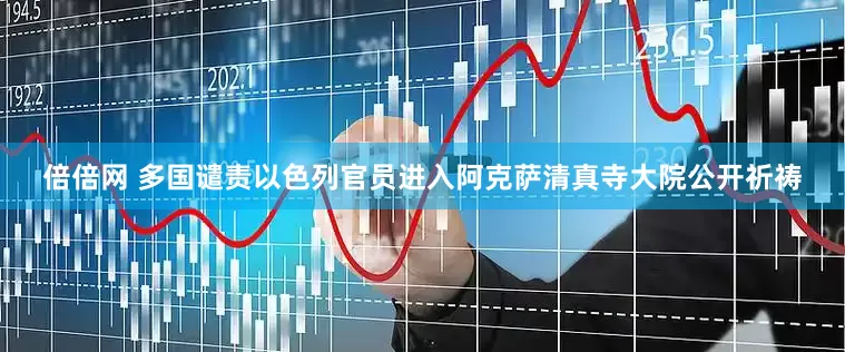 倍倍网 多国谴责以色列官员进入阿克萨清真寺大院公开祈祷