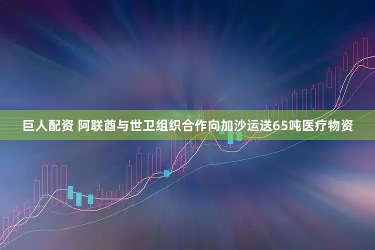 巨人配资 阿联酋与世卫组织合作向加沙运送65吨医疗物资