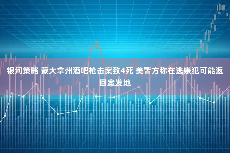 银河策略 蒙大拿州酒吧枪击案致4死 美警方称在逃嫌犯可能返回案发地