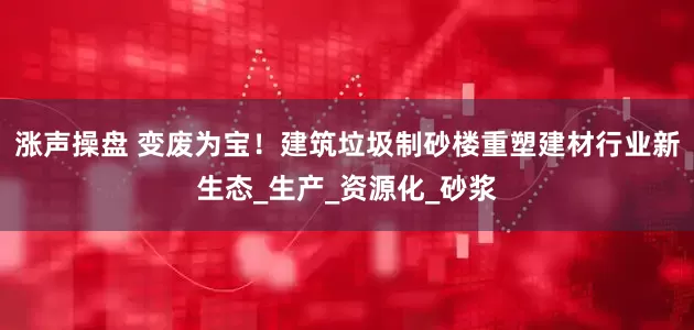 涨声操盘 变废为宝！建筑垃圾制砂楼重塑建材行业新生态_生产_资源化_砂浆