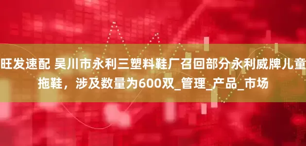 旺发速配 吴川市永利三塑料鞋厂召回部分永利威牌儿童拖鞋，涉及数量为600双_管理_产品_市场