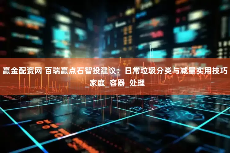 赢金配资网 百瑞赢点石智投建议：日常垃圾分类与减量实用技巧_家庭_容器_处理