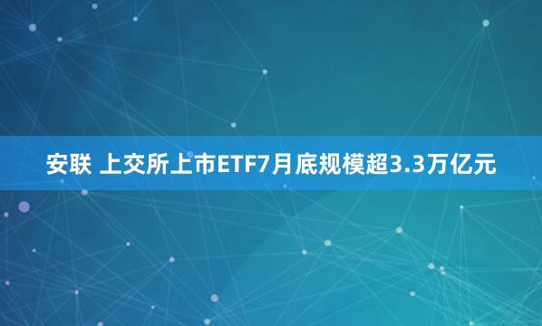 安联 上交所上市ETF7月底规模超3.3万亿元