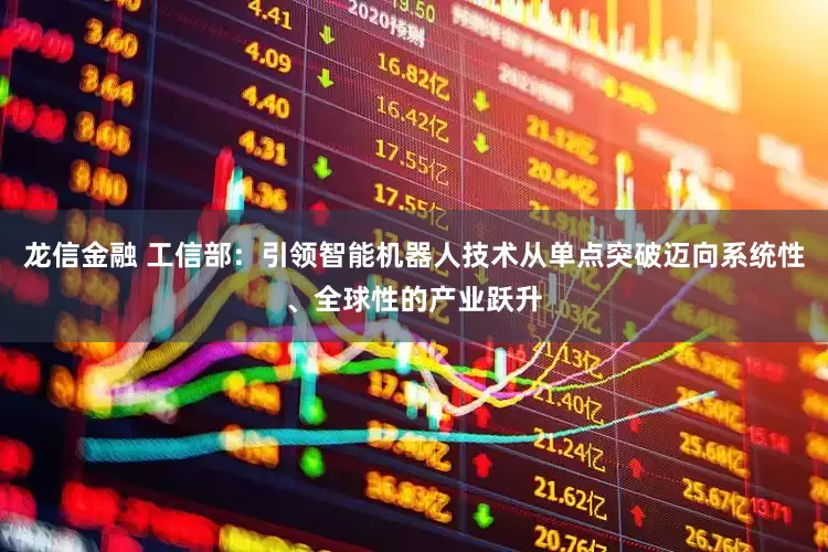 龙信金融 工信部：引领智能机器人技术从单点突破迈向系统性、全球性的产业跃升