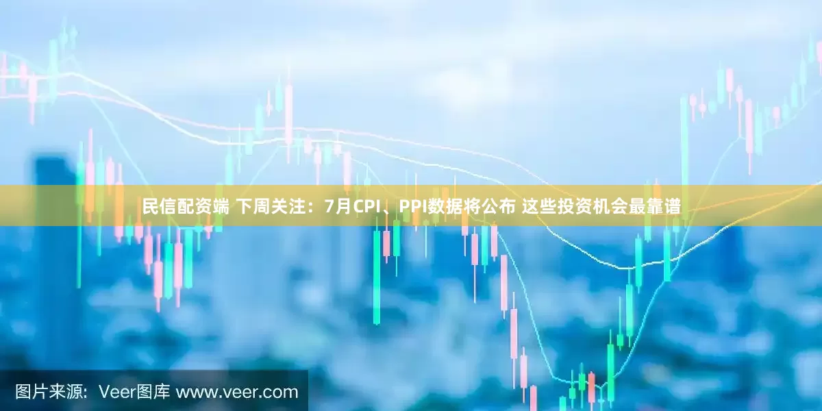 民信配资端 下周关注：7月CPI、PPI数据将公布 这些投资机会最靠谱