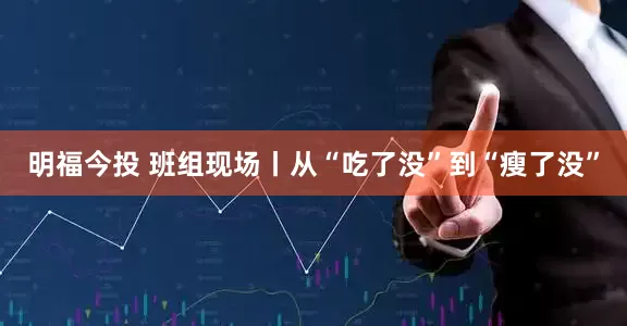 明福今投 班组现场丨从“吃了没”到“瘦了没”