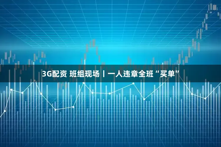 3G配资 班组现场丨一人违章全班“买单”