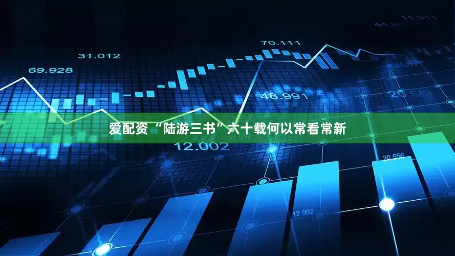 爱配资 “陆游三书”六十载何以常看常新