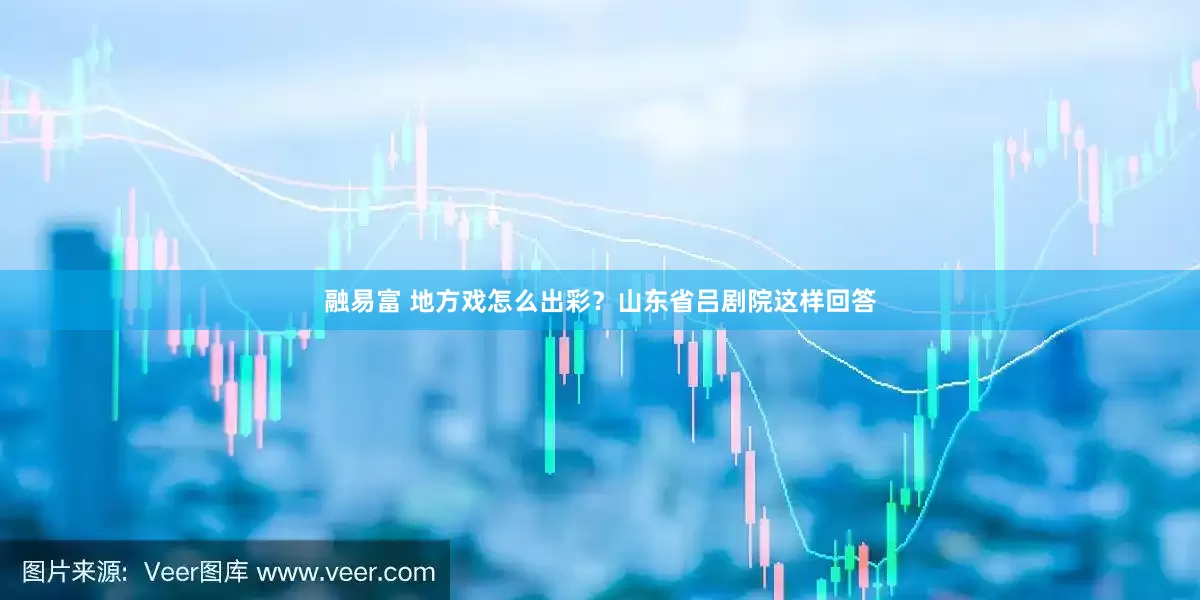融易富 地方戏怎么出彩？山东省吕剧院这样回答
