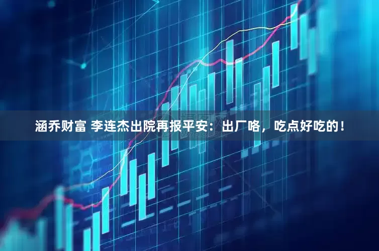 涵乔财富 李连杰出院再报平安：出厂咯，吃点好吃的！