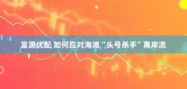 富源优配 如何应对海滩“头号杀手”离岸流