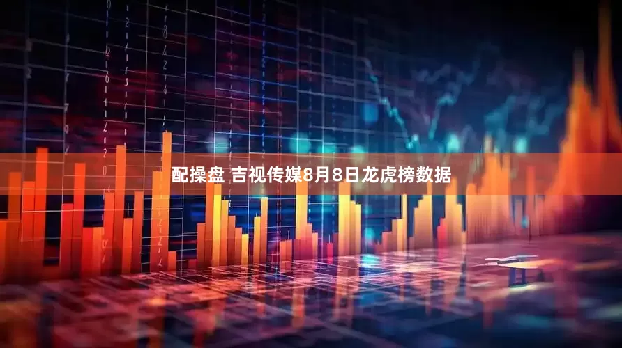 配操盘 吉视传媒8月8日龙虎榜数据