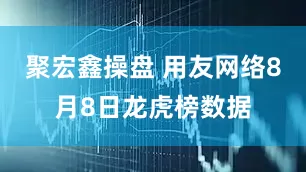 聚宏鑫操盘 用友网络8月8日龙虎榜数据