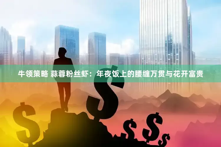 牛领策略 蒜蓉粉丝虾：年夜饭上的腰缠万贯与花开富贵