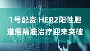 1号配资 HER2阳性胆道癌精准治疗迎来突破