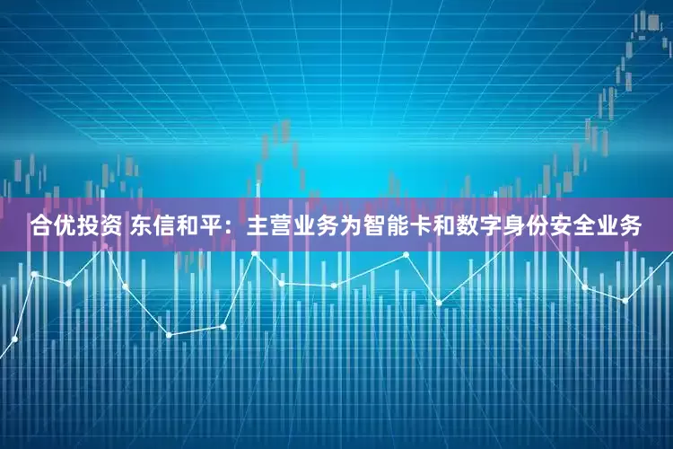 合优投资 东信和平：主营业务为智能卡和数字身份安全业务