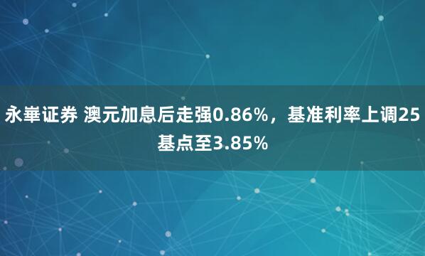永崋证券 澳元加息后走强0.86%，基准利率上调25基点至3.85%