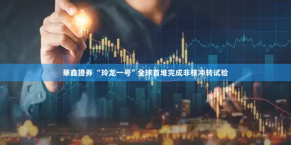 華鑫證券 “玲龙一号”全球首堆完成非核冲转试验