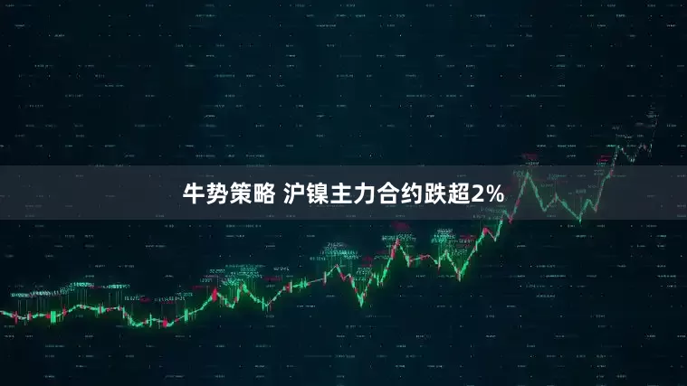 牛势策略 沪镍主力合约跌超2%