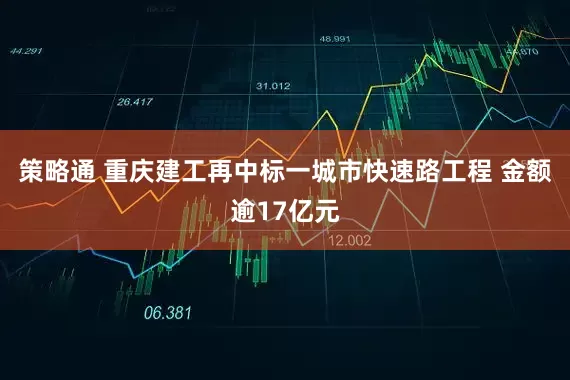 策略通 重庆建工再中标一城市快速路工程 金额逾17亿元