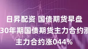 日昇配资 国债期货早盘开盘，30年期国债期货主力合约涨044%