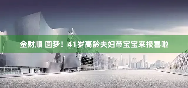 金财顺 圆梦！41岁高龄夫妇带宝宝来报喜啦