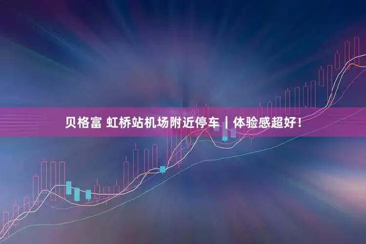 贝格富 虹桥站机场附近停车｜体验感超好！