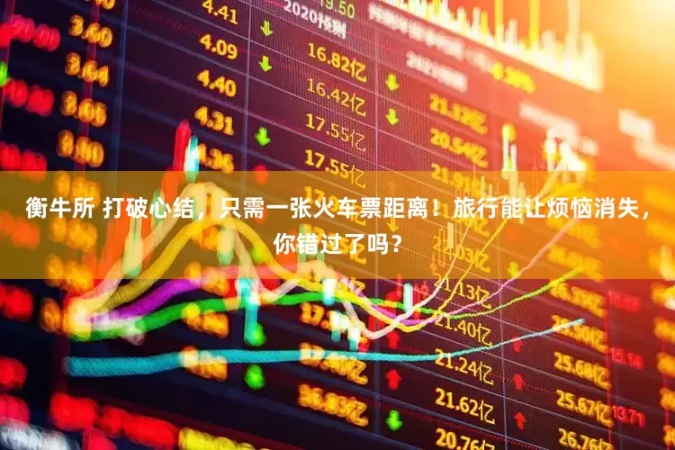 衡牛所 打破心结，只需一张火车票距离！旅行能让烦恼消失，你错过了吗？