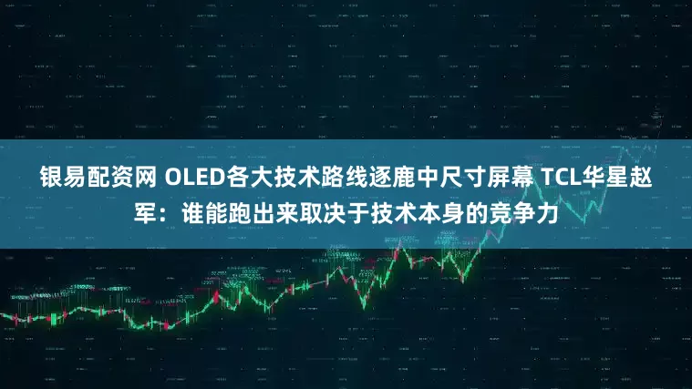 银易配资网 OLED各大技术路线逐鹿中尺寸屏幕 TCL华星赵军：谁能跑出来取决于技术本身的竞争力