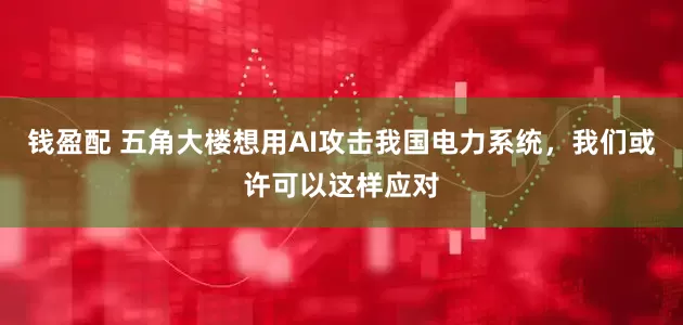 钱盈配 五角大楼想用AI攻击我国电力系统，我们或许可以这样应对