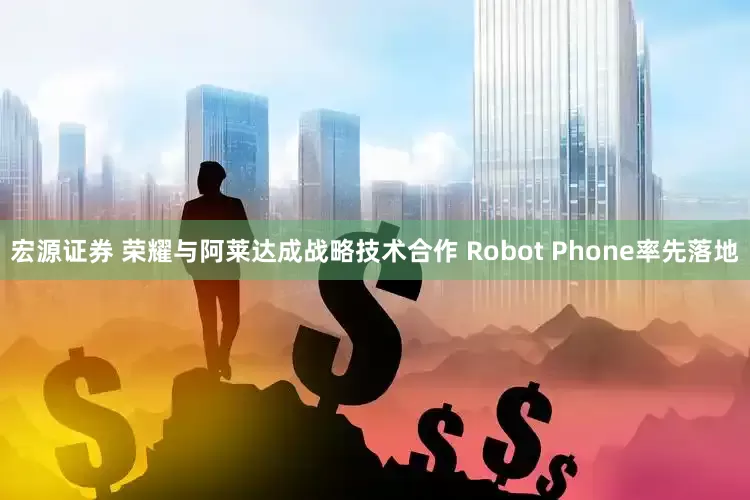 宏源证券 荣耀与阿莱达成战略技术合作 Robot Phone率先落地