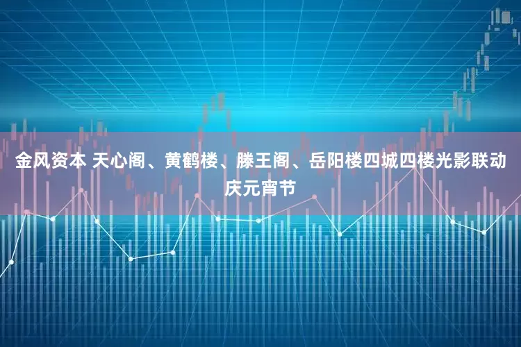 金风资本 天心阁、黄鹤楼、滕王阁、岳阳楼四城四楼光影联动庆元宵节
