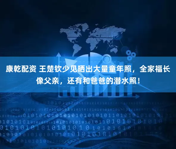 康乾配资 王楚钦少见晒出大量童年照，全家福长像父亲，还有和爸爸的潜水照！